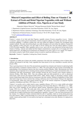 Food Science and Quality Management                                                                      www.iiste.org
ISSN 2224-6088 (Paper) ISSN 2225-0557 (Online)
Vol 6, 2012



  Mineral Composition and Effect of Boiling Time on Vitamin C in
  Extract of Fresh and Dried Nigerian Vegetables with and Without
          Addition of Potash : Iree, Nigeria as a Case Study
               Olajumoke Abidemi Olayiwola1* Gboyega Oluwaseun Oyeleke2 Moriam Dasola Adeoye3
    1. Department of Applied Sciences, Osun State Polytechnic, P.M.B. 301, Iree, Nigeria
   2. Department of Science Laboratory Technology, Osun State Polytechnic, P. M. B. 301, Iree, Nigeria
   3. Department of Chemical Science, Fountain University, P. M. B. 4491, Osogbo, Nigeria
   *
       E-mail: perfectstars2001@yahoo.com
ABSTRACT
Vitamin C content of six fresh and dried Nigerian vegetable extracts [Venonia amygadlina (ewuro), Telfaria
occidentalis (ugwu), Indian spinach (amunututu), Talinum triangulare (gbure), Amaranthus Spp (tete) and Solanum
notrifiolum (gbagba)] at different cooking time with and without the addition of potash was investigated using
standard methods. The study showed that gbagba was stable throughout with and without the addition of potash for
fresh vegetables (3.99%) and gbure was also stable at all the cooking time with and without addition of potash
(3.99%) for dried vegetables. Other vegetables such as ewuro, ugwu and tete were observed to be best eaten at two
minutes of boiling. Calcium and sodium had their highest concentrations in gbagba (87.1±2.16 mg/kg and 115±2
mg/kg respectively. The highest level of potassium was obtained in tete with a value of 112±1 mg/kg. Two sample t-
tests analysis using the Aspin-Welch unequal-variance revealed no significant difference at p < 0.05.
Keywords: Vitamin C, Vegetables, Cooking time, Potash, Extraction


1. Introduction
Vegetables are edible part of plants and valuable components of the daily diet contributing in form of dietary fibre,
vitamins and minerals to the body. Leafy vegetables have been known to be very vulnerable to ascorbic acid loss
(Favell, 1998).
There is growing interest in the role of the micronutrients (essential trace elements and vitamins) in optimizing health
and in prevention or treatment of disease (Field et al., 2002). This arises partly from the increase in knowledge and
understanding of the biochemical function that these nutrients perform (Shenkin, 2006). Micronutrients have been
reported to play an important role in mounting immune response and deficiency of single micronutrients alone, or in
combination with other micronutrients, which invariably increase the risk of having a poor immune response to
infection (Walker, 2000; Black, 2001). They also influence adult and child productivity as well as educational
achievement, child survival and maternal health (FSAU, 2005). Dietary intakes in developing countries usually
consist of plant-based staple foods which are monotonous with little variation. Methods of preparation of these foods
often lead to large loss of micro nutrients thus creating a deficiency risk of micro nutrient. Owing to the importance
of micronutrients, efforts have been geared towards the study of the mineral composition of prepared Nigerian
vegetables (Akindahunsi and Oboh, 1999; Elemo et al., 2010).
Vitamin C or ascorbic acid is widely found in many vegetables (Deman, 1973). It is a water soluble anti-oxidant
known to be important to health and for proper functioning of the human body (Buenzie, 1999; Davey et al., 2000).
Diets rich in fresh vegetables are also protective against chronic, degenerative diseases (Joshipura et al., 1999;
Lampe, 1999; Cox et al., 2000). The seeds, pods, leaves, stem, and roots of vegetables are used as food. There are
also minerals such as calcium, iron etc present in vegetables. The content of vitamin C in vegetables is not readily
available due to length of boiling time used in preparing the vegetables. Vitamin C is the most easily destroyed of all
the vitamins. It is oxidized by oxidase contained within the cells of vegetables, which are set free during processing
(Fox and Cameron, 1980). A great percentage of it is lost to the water used for boiling vegetable because it is water
soluble vitamin and heat labile. It is not stored in the body but is eliminated in the urine; therefore it is replaced on a
daily basis.


                                                            1
 