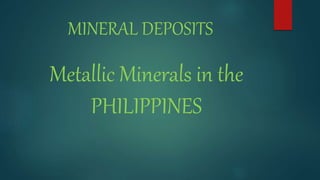 MINERAL DEPOSITS
Metallic Minerals in the
PHILIPPINES
 