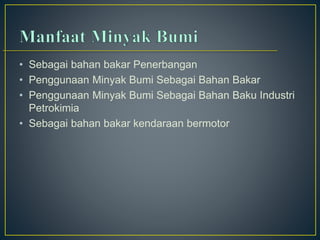 • Sebagai bahan bakar Penerbangan 
• Penggunaan Minyak Bumi Sebagai Bahan Bakar 
• Penggunaan Minyak Bumi Sebagai Bahan Baku Industri 
Petrokimia 
• Sebagai bahan bakar kendaraan bermotor 
 