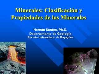 Minerales: Clasificación y
Propiedades de los Minerales
         Hernán Santos, Ph.D.
       Departamento de Geología
      Recinto Universitario de Mayagüez




                                          1
 