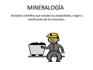 MINERALOGÍA Disciplina científica que estudia las propiedades, origen y clasificación de los minerales.  