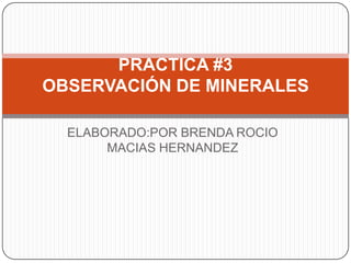 PRACTICA #3
OBSERVACIÓN DE MINERALES
ELABORADO:POR BRENDA ROCIO
MACIAS HERNANDEZ

 