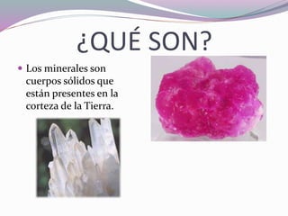 ¿QUÉ SON?
 Los minerales son
cuerpos sólidos que
están presentes en la
corteza de la Tierra.
 