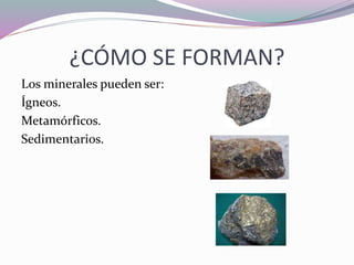 ¿CÓMO SE FORMAN?
Los minerales pueden ser:
Ígneos.
Metamórficos.
Sedimentarios.
 