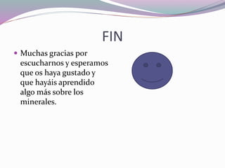 FIN
 Muchas gracias por
escucharnos y esperamos
que os haya gustado y
que hayáis aprendido
algo más sobre los
minerales.
 