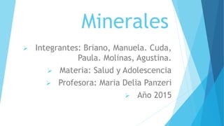Minerales
 Integrantes: Briano, Manuela. Cuda,
Paula. Molinas, Agustina.
 Materia: Salud y Adolescencia
 Profesora: Maria Delia Panzeri
 Año 2015
 