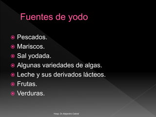  Pescados.
 Mariscos.
 Sal yodada.
 Algunas variedades de algas.
 Leche y sus derivados lácteos.
 Frutas.
 Verduras.
Hosp. Dr.Alejandro Cabral
 