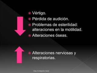  Vértigo.
 Pérdida de audición.
 Problemas de esterilidad:
alteraciones en la motilidad.
 Alteraciones óseas.
 Alteraciones nerviosas y
respiratorias.
Hosp. Dr.Alejandro Cabral
 