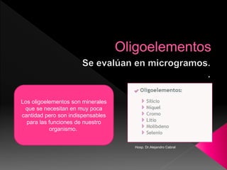 Los oligoelementos son minerales
que se necesitan en muy poca
cantidad pero son indispensables
para las funciones de nuestro
organismo.
Hosp. Dr.Alejandro Cabral
 