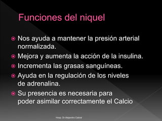  Nos ayuda a mantener la presión arterial
normalizada.
 Mejora y aumenta la acción de la insulina.
 Incrementa las grasas sanguíneas.
 Ayuda en la regulación de los niveles
de adrenalina.
 Su presencia es necesaria para
poder asimilar correctamente el Calcio
Hosp. Dr.Alejandro Cabral
 