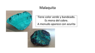 Malaquita
Tiene color verde y bandeado.
Es mena del cobre.
A menudo aparece con azurita
 