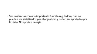 • Son sustancias con una importante función reguladora, que no
pueden ser sintetizados por el organismo y deben ser aportados por
la dieta. No aportan energía.
 