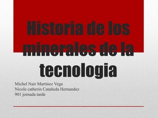 Historia de los
minerales de la
tecnologiaMichel Nair Martinez Vega
Nicole catherin Catañeda Hernandez
901 jornada tarde
 