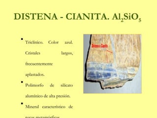 DISTENA - CIANITA. Al 2 SiO 5 Triclínico. Color  azul. Cristales largos, frecuentemente aplastados. Polimorfo de silicato alumínico de alta presión. Mineral característico de rocas metamórficas. 