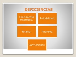 DEFICIENCIAS
Crecimiento
retardado.
Irritabilidad.
Tetania. Anorexia.
Convulsiones.
 
