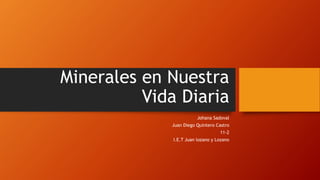 Minerales en Nuestra
Vida Diaria
Johana Sadoval
Juan Diego Quintero Castro
11-2
I.E.T Juan lozano y Lozano
 