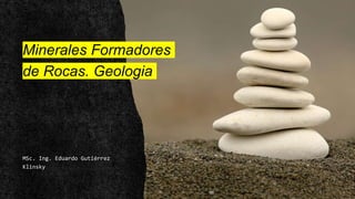 Minerales Formadores
de Rocas. Geologia
MSc. Ing. Eduardo Gutiérrez
Klinsky
 