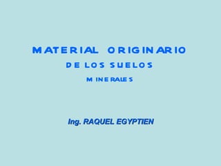 MATERIAL  ORIGINARIO DE LOS SUELOS minerales Ing. RAQUEL EGYPTIEN 