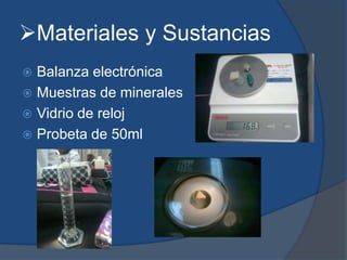 Materiales y Sustancias
 Balanza electrónica
 Muestras de minerales
 Vidrio de reloj
 Probeta de 50ml
 