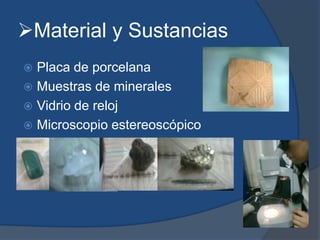Material y Sustancias
 Placa de porcelana
 Muestras de minerales
 Vidrio de reloj
 Microscopio estereoscópico
 