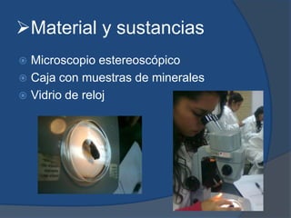 Material y sustancias
 Microscopio estereoscópico
 Caja con muestras de minerales
 Vidrio de reloj
 