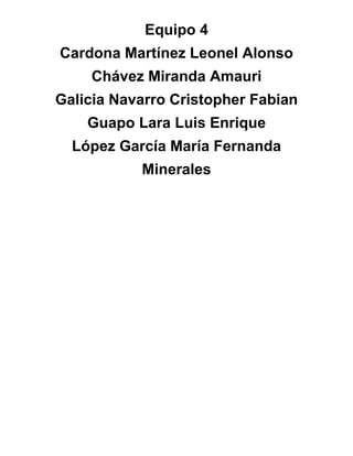 Equipo 4
Cardona Martínez Leonel Alonso
    Chávez Miranda Amauri
Galicia Navarro Cristopher Fabian
    Guapo Lara Luis Enrique
  López García María Fernanda
           Minerales
 