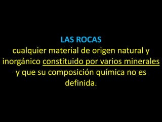 LAS ROCAS
   cualquier material de origen natural y
inorgánico constituido por varios minerales
    y que su composición química no es
                 definida.
 