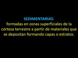SEDIMENTARIAS:
   formadas en zonas superficiales de la
corteza terrestre a partir de materiales que
 se depositan formando capas o estratos.
 