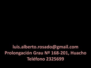 luis.alberto.rosado@gmail.com
Prolongación Grau Nº 168-201, Huacho
            Teléfono 2325699
 