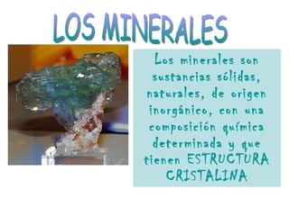 Los minerales son sustancias sólidas, naturales, de origen inorgánico, con una composición química determinada y que tienen ESTRUCTURA CRISTALINA LOS MINERALES 
