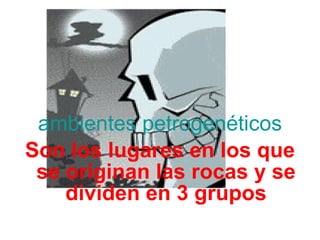 ambientes  petrogenéticos Son los lugares en los que se originan las rocas y se dividen en 3 grupos 