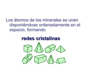 Los átomos de los minerales se unen disponiéndose ordenadamente en el espacio, formando redes cristalinas 