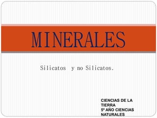 MINERALES 
Silicatos y no Silicatos. 
CIENCIAS DE LA 
TIERRA 
5º AÑO CIENCIAS 
NATURALES 
 