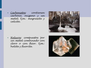 ● Carbonatos: contienen
carbono, oxígeno y un
metal. Ejm.: magnesita y
calcita.
● Haluros: compuestos por
un metal combinado con
cloro o con flúor. Ejm.:
halita y fluorita.
 
