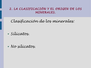 2. LA CLASIFICACIÓN Y EL ORIGEN DE LOS
MINERALES.
Clasificación de los minerales:
● Silicatos.
● No silicatos.
 