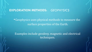EXPLORATION METHODS:

GEOPHYSICS

• Geophysics uses physical methods to measure the
surface properties of the Earth.
Examples include geodesy, magnetic and electrical
techniques.

 