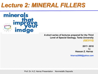 Lecture 2: MINERAL FILLERS
Prof. Dr. H.Z. Harraz Presentation Nonmetallic Deposits
A short series of lectures prepared for the Third
Level of Special Geology, Tanta University
(GE3115)
2017- 2018
by
Hassan Z. Harraz
hharraz2006@yahoo.com
 