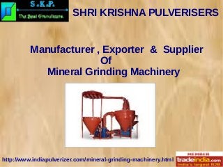 SHRI KRISHNA PULVERISERS
http://www.indiapulverizer.com/mineral-grinding-machinery.html
Manufacturer , Exporter & Supplier
Of
Mineral Grinding Machinery
 