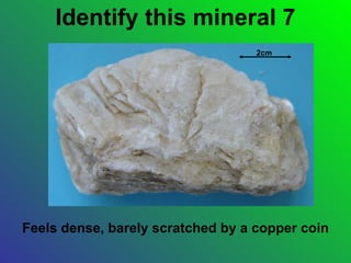 Identify this mineral 7
                                   2cm




Feels dense, barely scratched by a copper coin
 