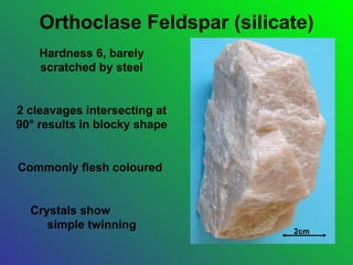 Orthoclase Feldspar (silicate)
    Hardness 6, barely
    scratched by steel


2 cleavages intersecting at
90° results in blocky shape


Commonly flesh coloured


  Crystals show
     simple twinning           2cm
 