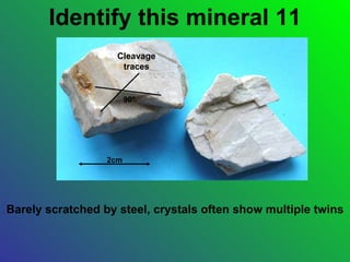 Identify this mineral 11
                    Cleavage
                     traces


                        90°




                  2cm




Barely scratched by steel, crystals often show multiple twins
 