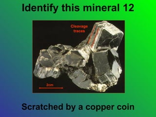 Identify this mineral 12
           Cleavage
            traces




     2cm




Scratched by a copper coin
 
