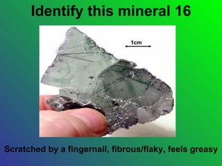 Identify this mineral 16
                               1cm




Scratched by a fingernail, fibrous/flaky, feels greasy
 