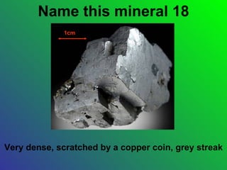 Name this mineral 18
             1cm




Very dense, scratched by a copper coin, grey streak
 