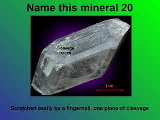 Name this mineral 20


                  Cleavage
                   traces




                                     1cm




Scratched easily by a fingernail, one plane of cleavage
 