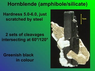 Hornblende (amphibole/silicate)
Hardness 5.0-6.0, just
 scratched by steel            1cm




  2 sets of cleavages
intersecting at 60°/120°


Greenish black
     in colour
 