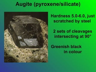 Augite (pyroxene/silicate)

              Hardness 5.0-6.0, just
               scratched by steel

               2 sets of cleavages
               intersecting at 90°

              Greenish black
                   in colour
 