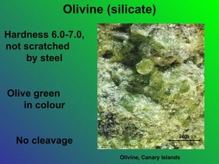 Olivine (silicate)

Hardness 6.0-7.0,
not scratched
     by steel


Olive green
    in colour


                                             2cm
  No cleavage
                       Olivine, Canary Islands
 