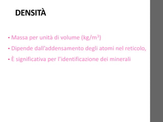 DENSITÀ
• Massa per unità di volume (kg/m3)
• Dipende dall’addensamento degli atomi nel reticolo,
• È significativa per l’identificazione dei minerali
 