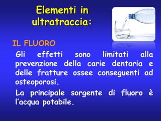 Elementi in
     ultratraccia:

IL FLUORO
 Gli    effetti    sono limitati alla
 prevenzione della carie dentaria e
 delle...